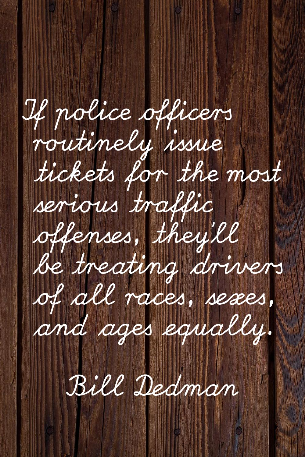 If police officers routinely issue tickets for the most serious traffic offenses, they'll be treati