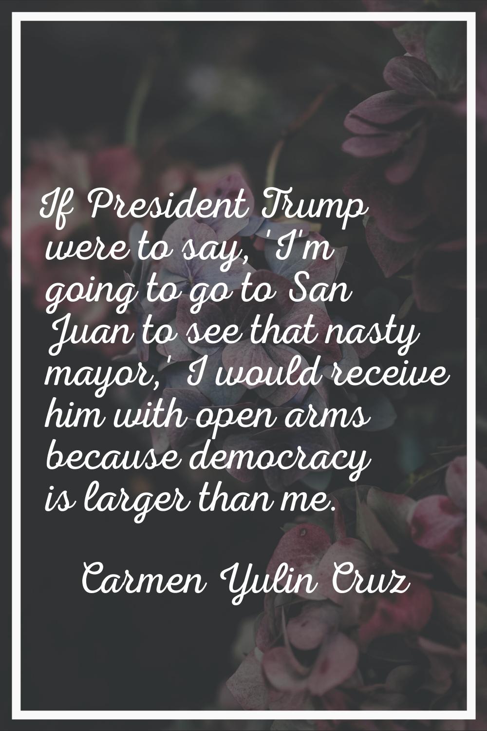 If President Trump were to say, 'I'm going to go to San Juan to see that nasty mayor,' I would rece