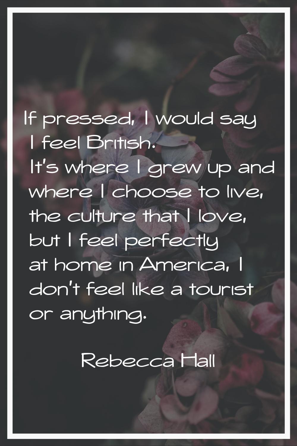 If pressed, I would say I feel British. It's where I grew up and where I choose to live, the cultur
