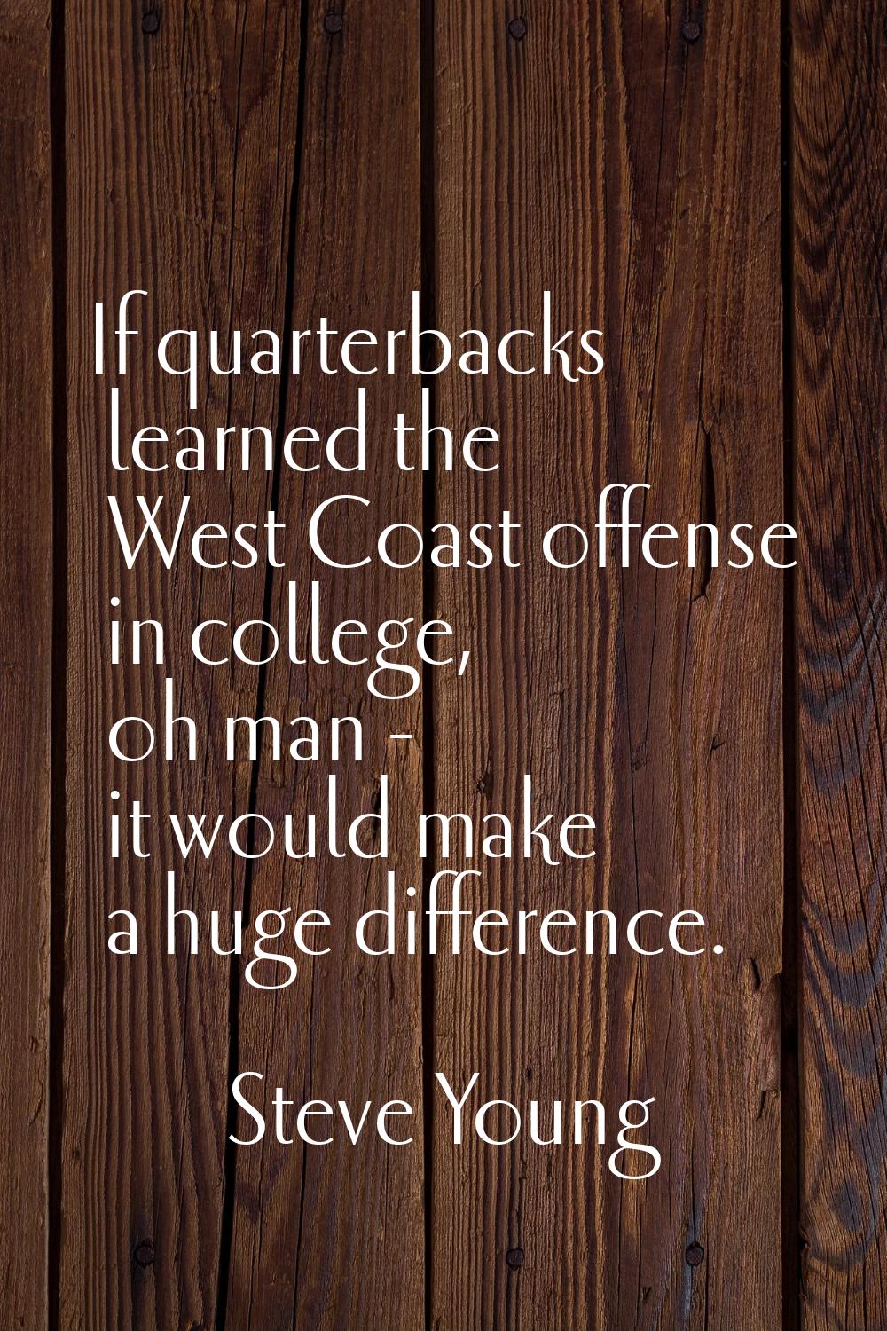 If quarterbacks learned the West Coast offense in college, oh man - it would make a huge difference