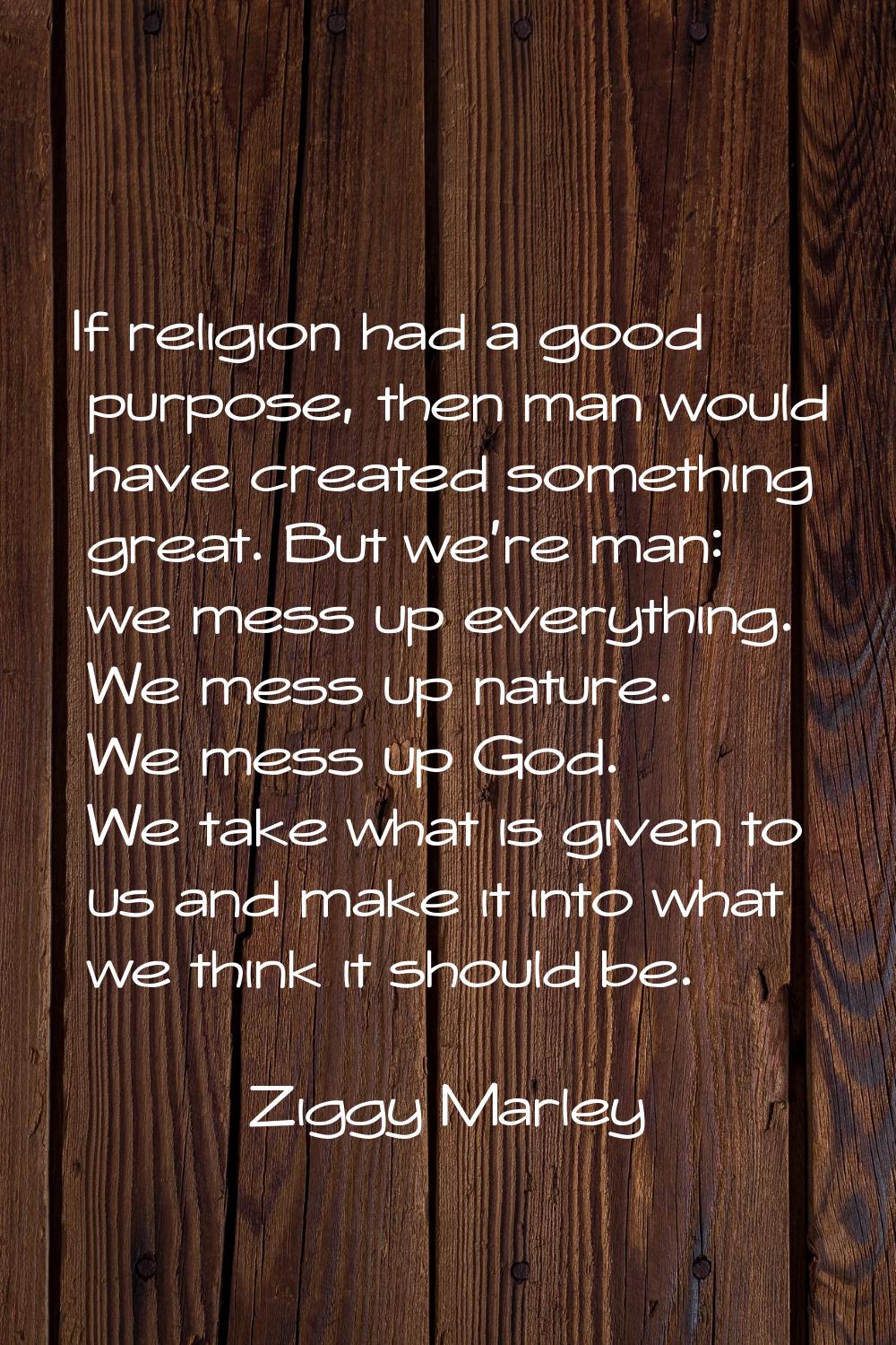 If religion had a good purpose, then man would have created something great. But we're man: we mess