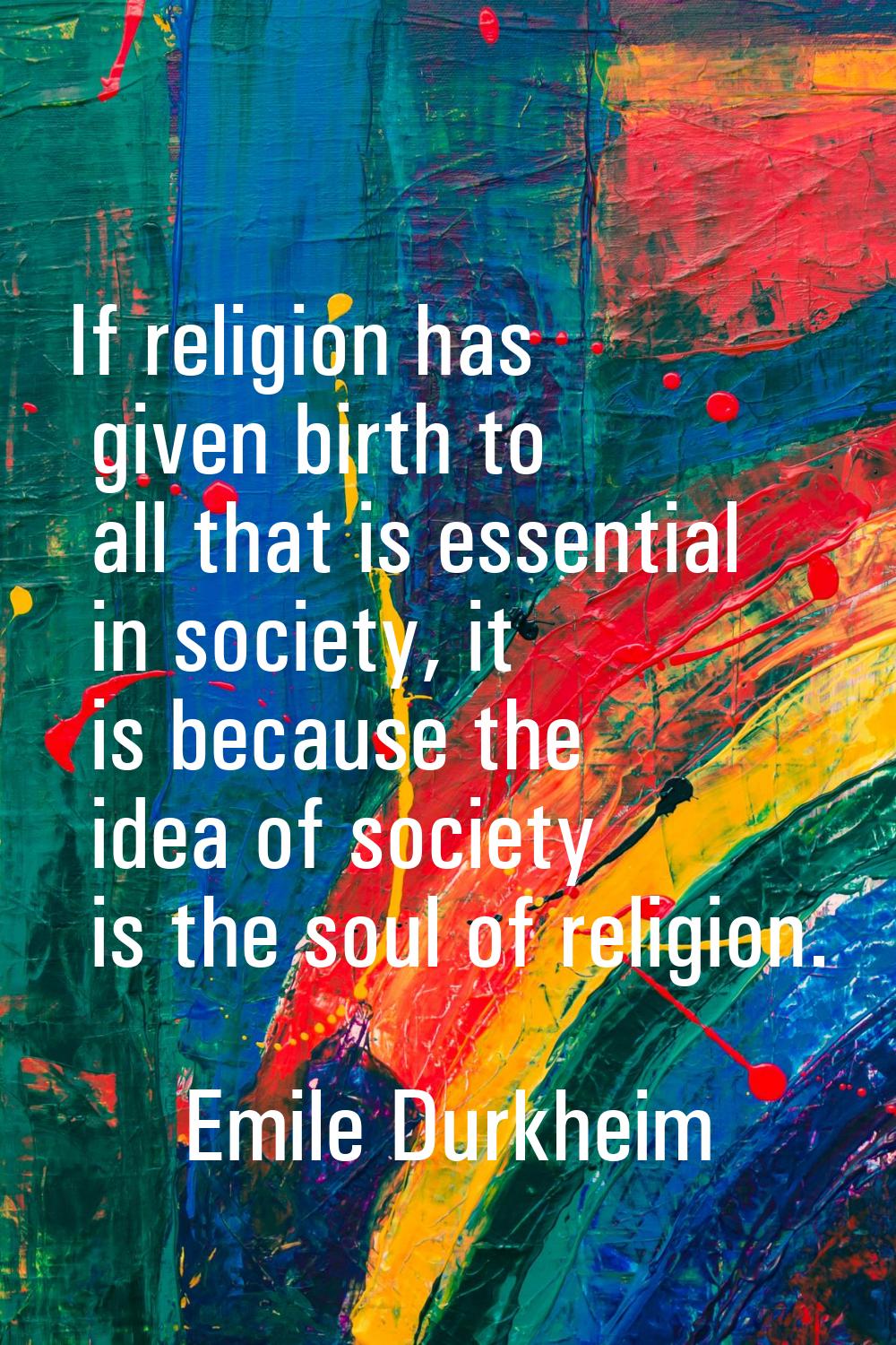 If religion has given birth to all that is essential in society, it is because the idea of society 