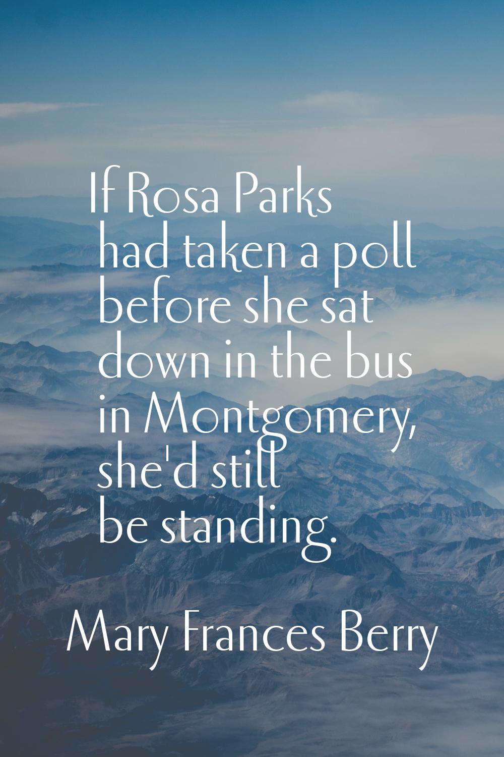 If Rosa Parks had taken a poll before she sat down in the bus in Montgomery, she'd still be standin