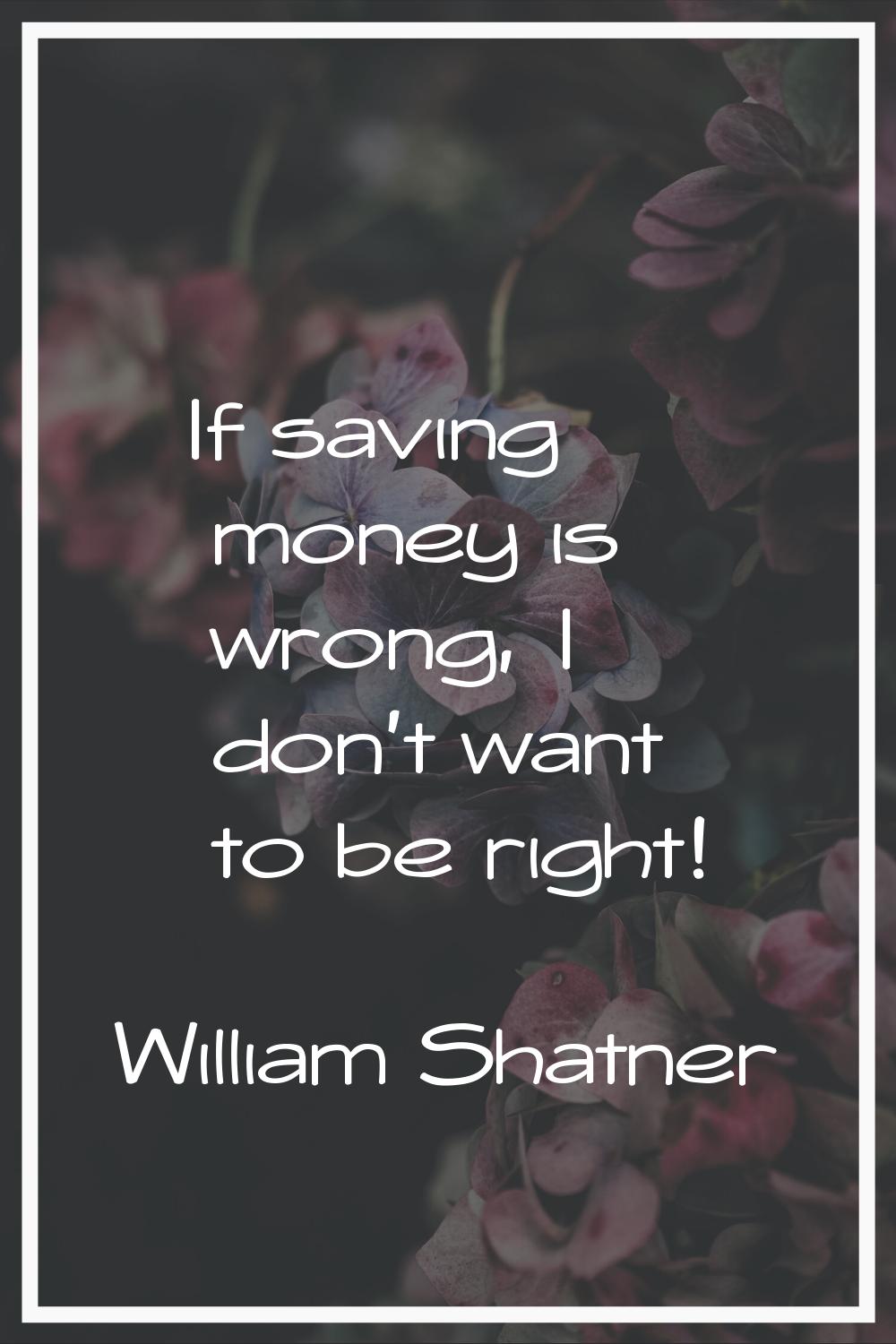 If saving money is wrong, I don't want to be right!