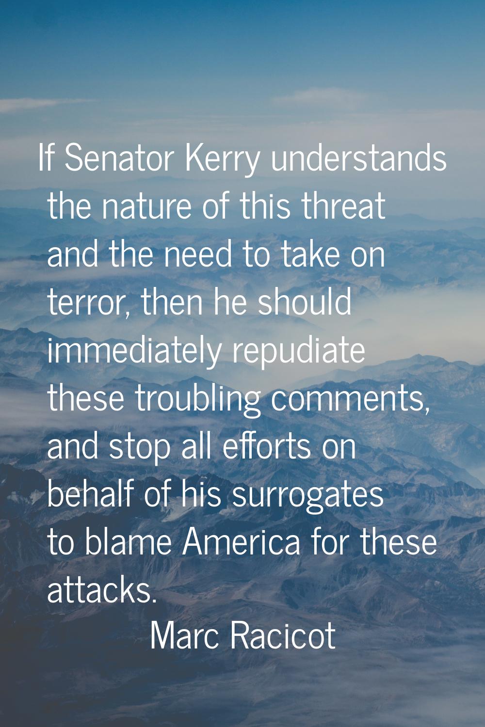 If Senator Kerry understands the nature of this threat and the need to take on terror, then he shou