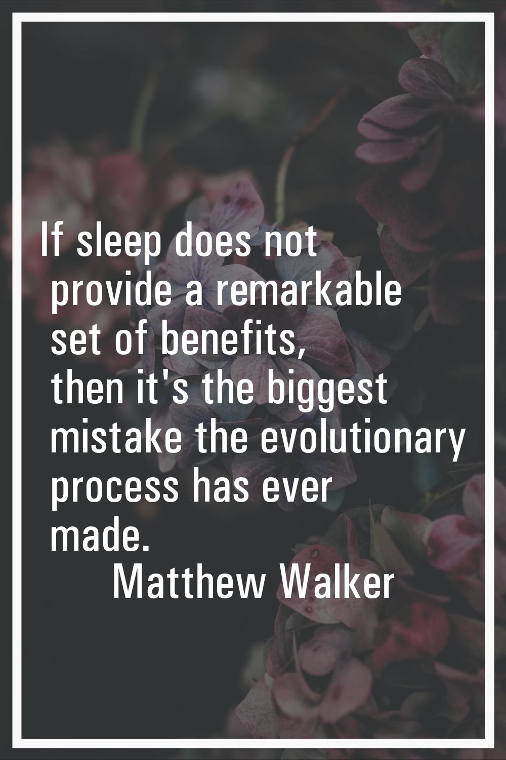 If sleep does not provide a remarkable set of benefits, then it's the biggest mistake the evolution