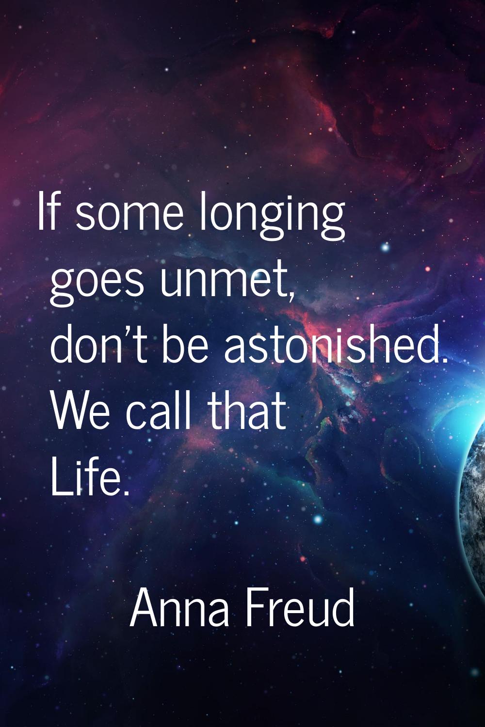 If some longing goes unmet, don't be astonished. We call that Life.