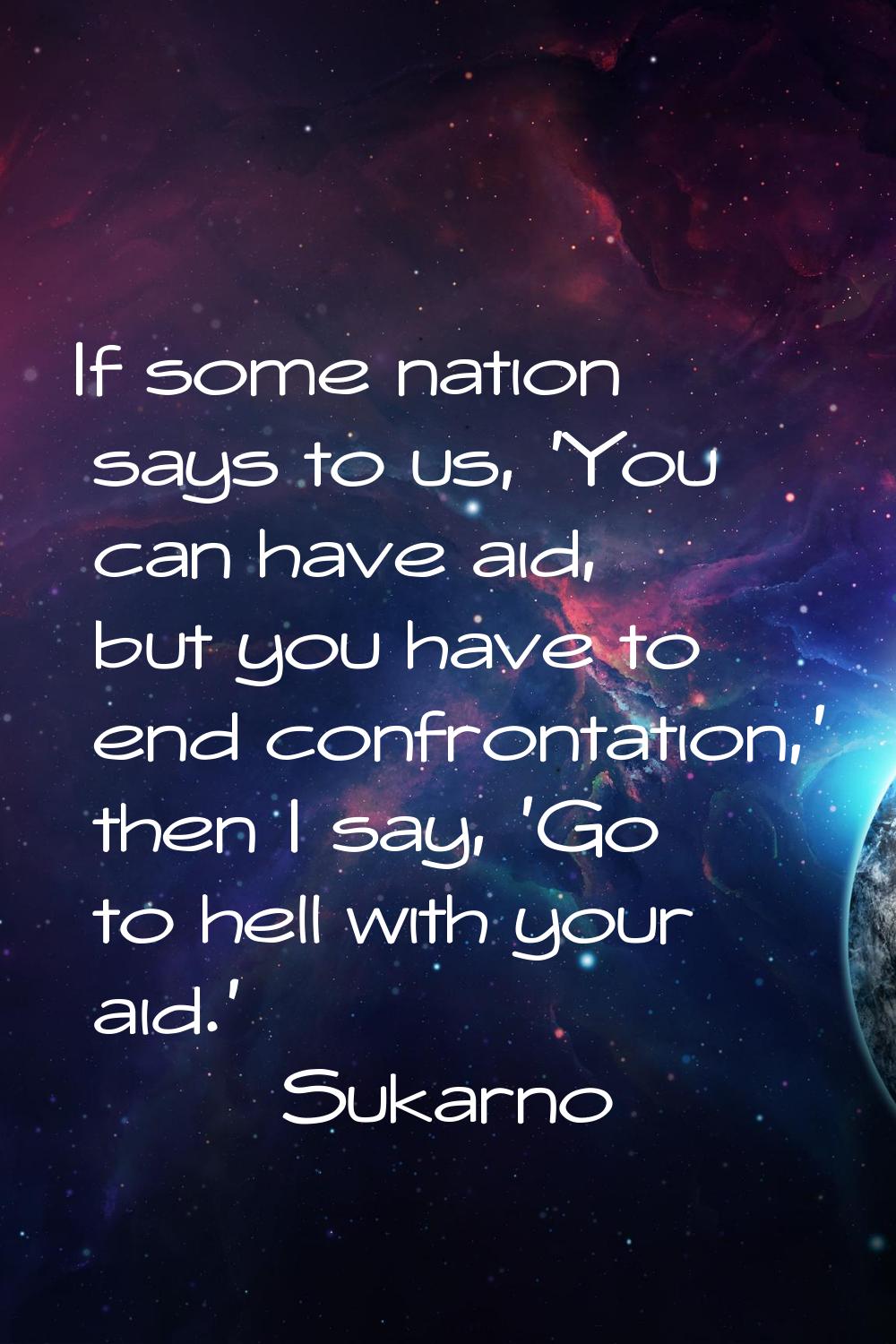 If some nation says to us, 'You can have aid, but you have to end confrontation,' then I say, 'Go t