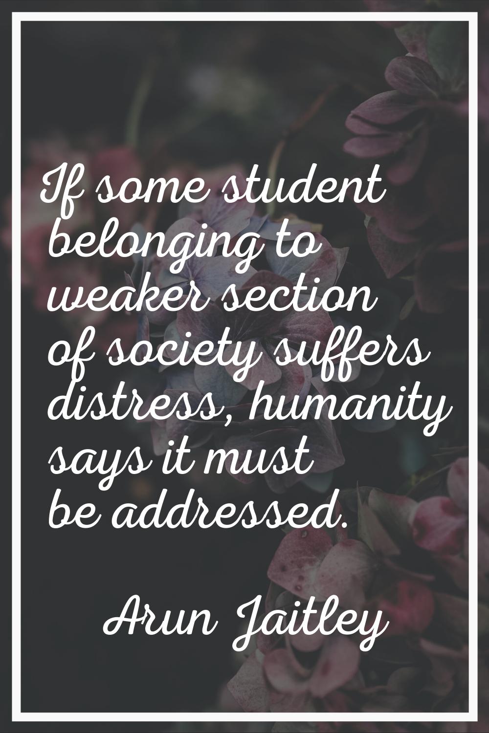 If some student belonging to weaker section of society suffers distress, humanity says it must be a
