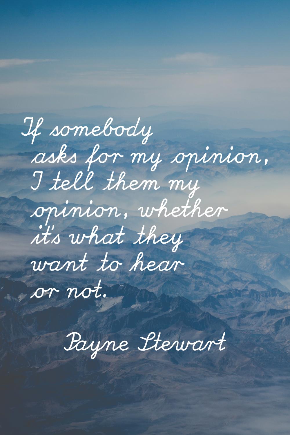 If somebody asks for my opinion, I tell them my opinion, whether it's what they want to hear or not