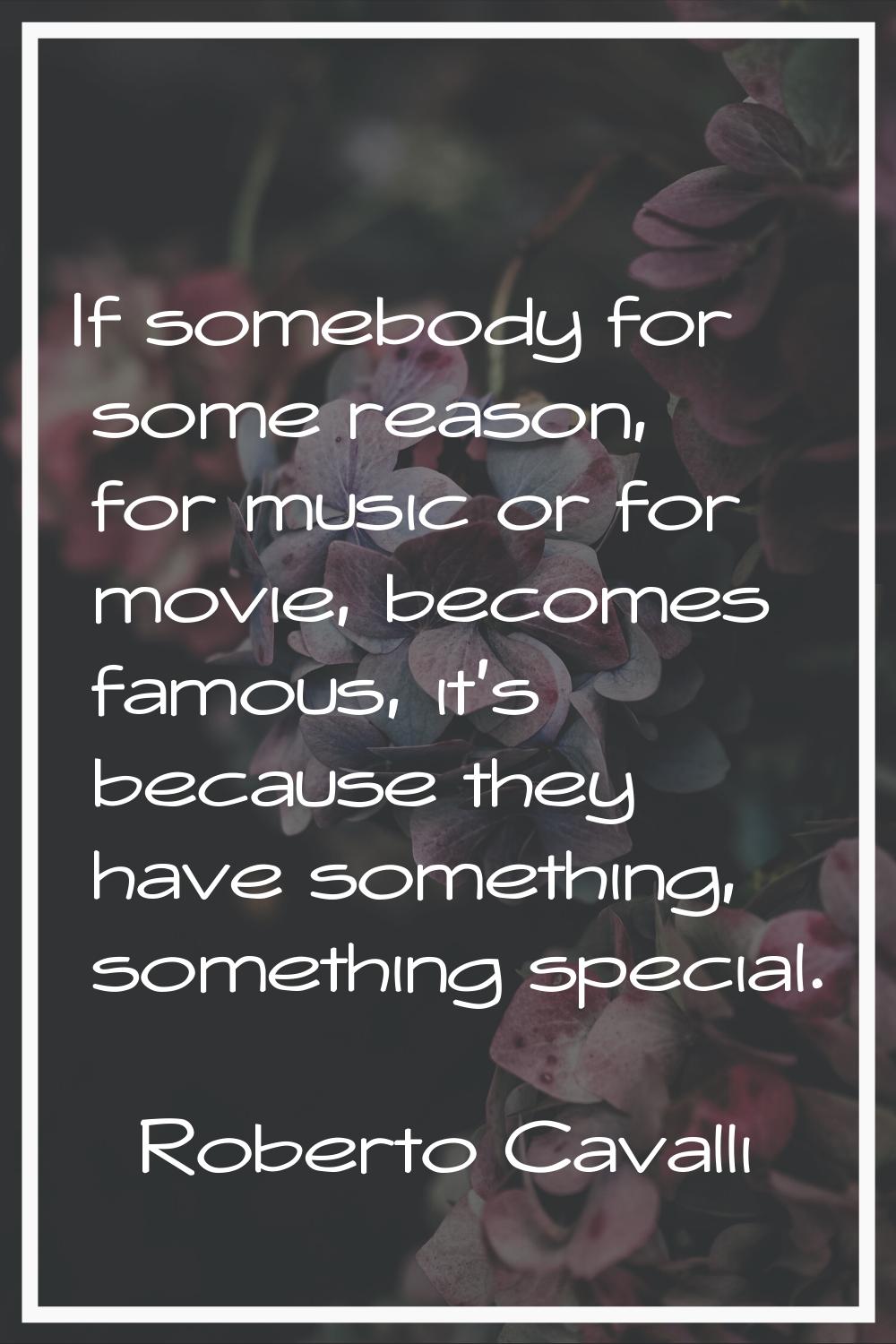 If somebody for some reason, for music or for movie, becomes famous, it's because they have somethi