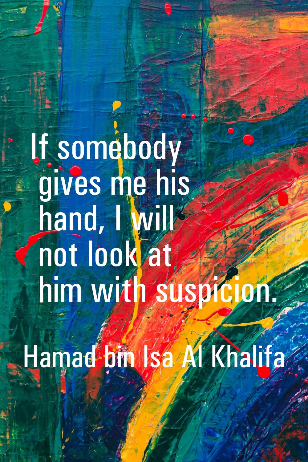 If somebody gives me his hand, I will not look at him with suspicion.
