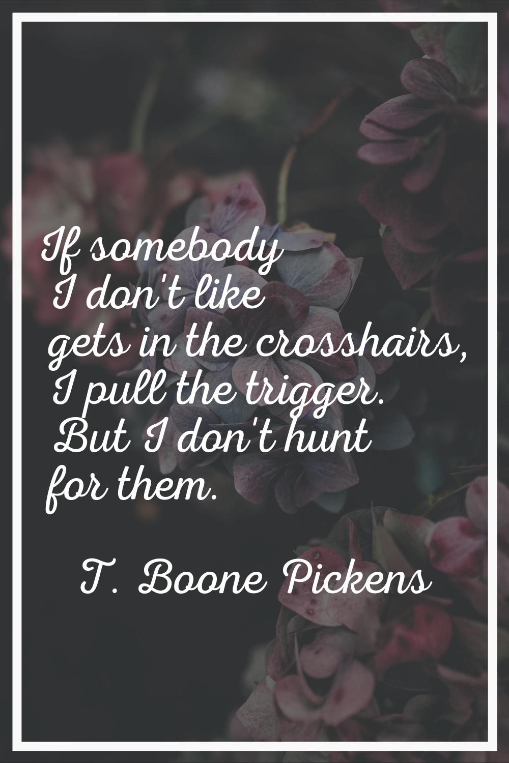 If somebody I don't like gets in the crosshairs, I pull the trigger. But I don't hunt for them.