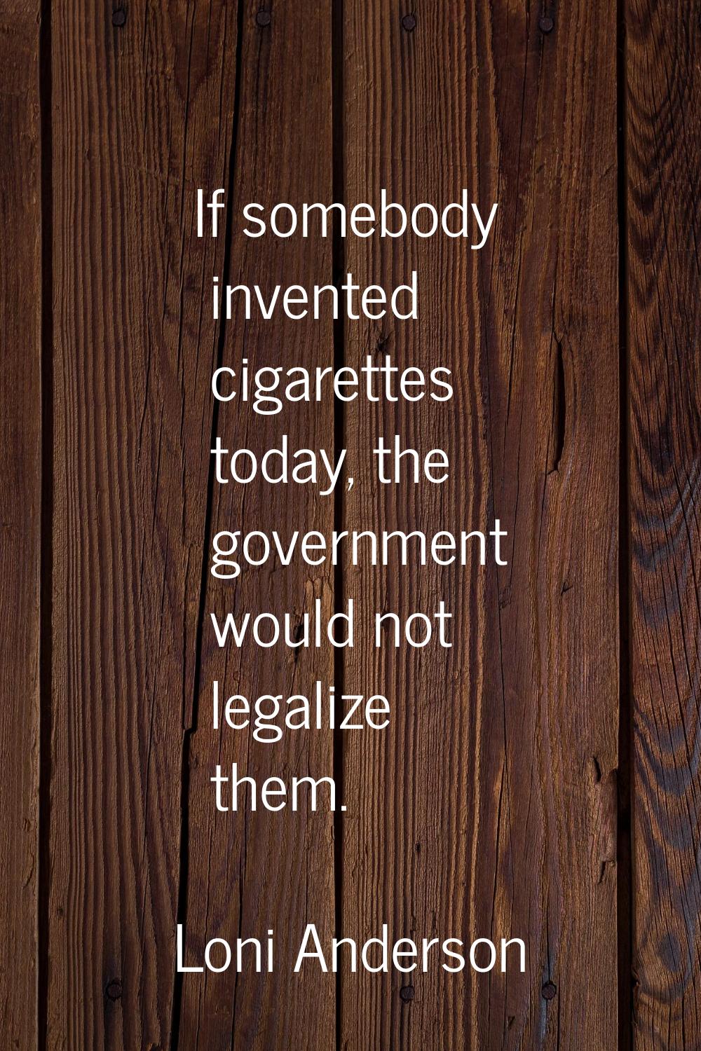 If somebody invented cigarettes today, the government would not legalize them.