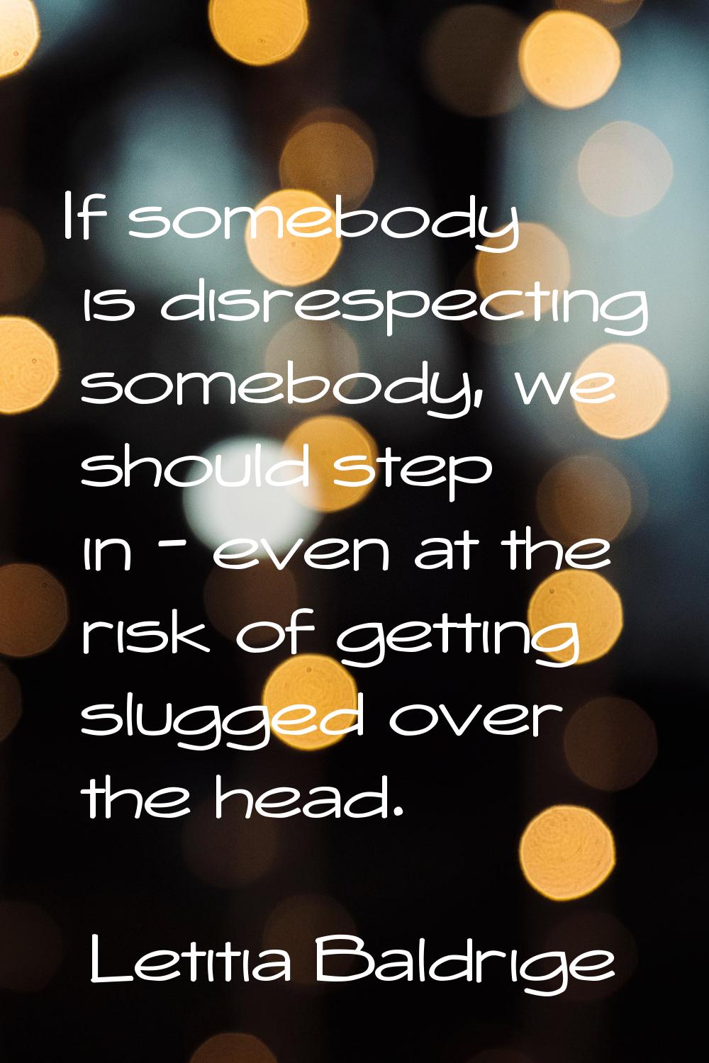 If somebody is disrespecting somebody, we should step in - even at the risk of getting slugged over