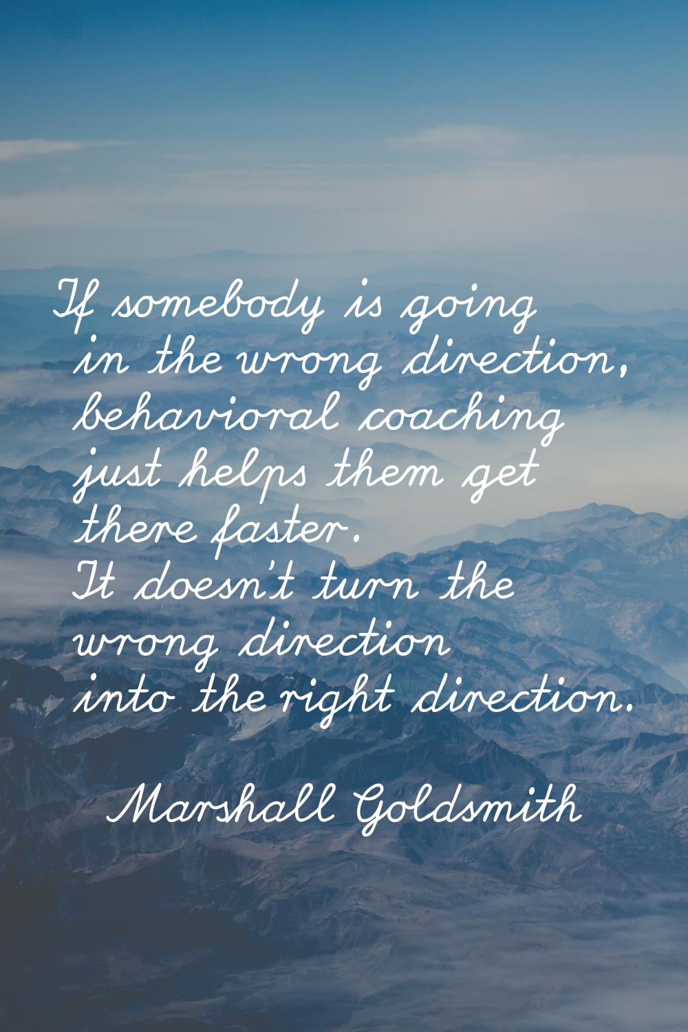 If somebody is going in the wrong direction, behavioral coaching just helps them get there faster. 