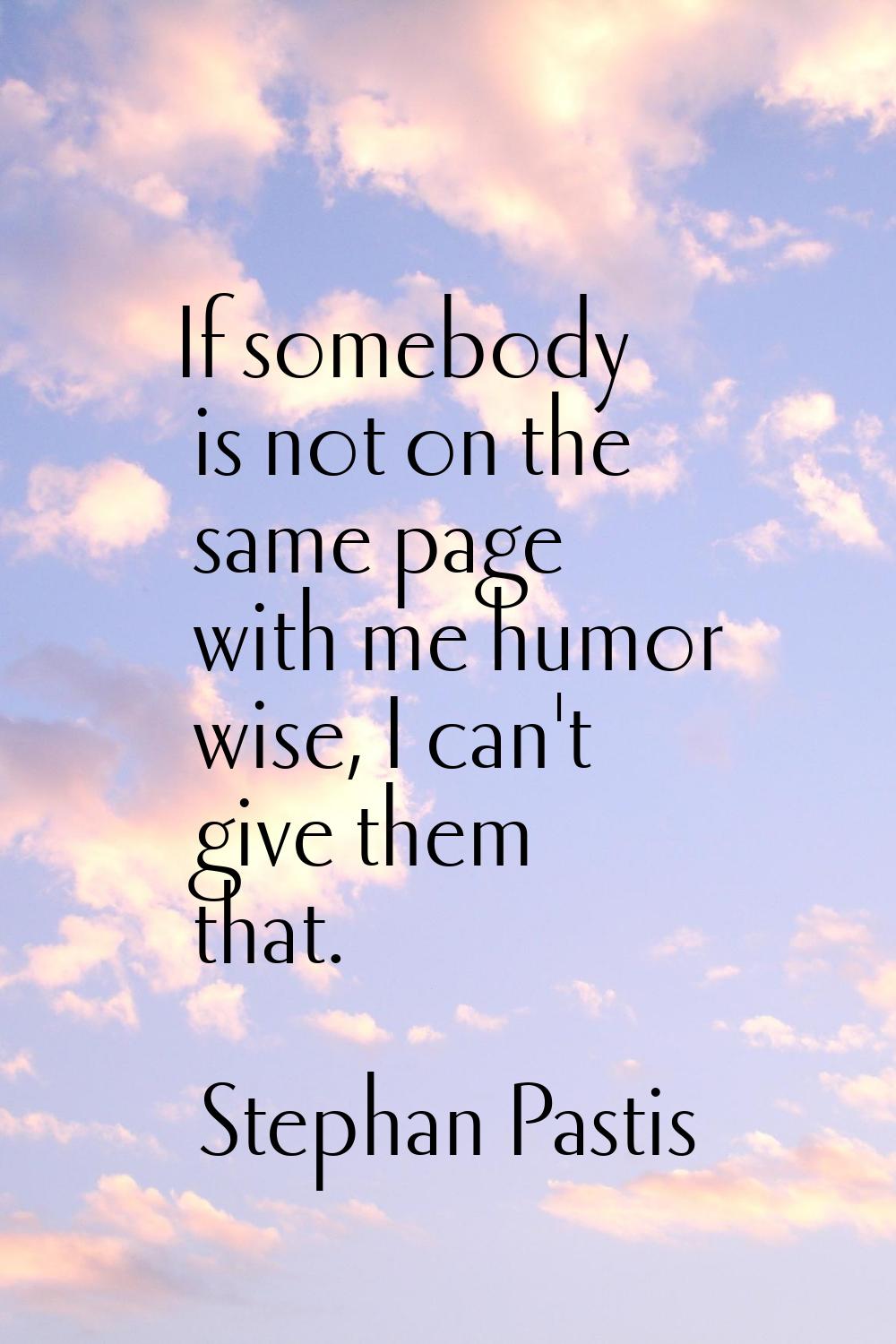 If somebody is not on the same page with me humor wise, I can't give them that.
