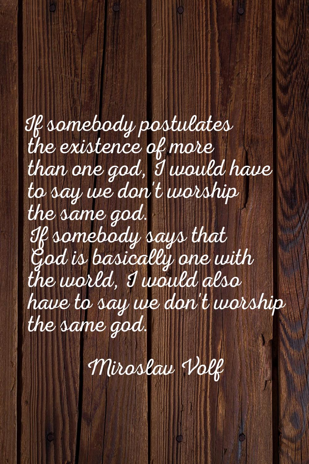 If somebody postulates the existence of more than one god, I would have to say we don't worship the