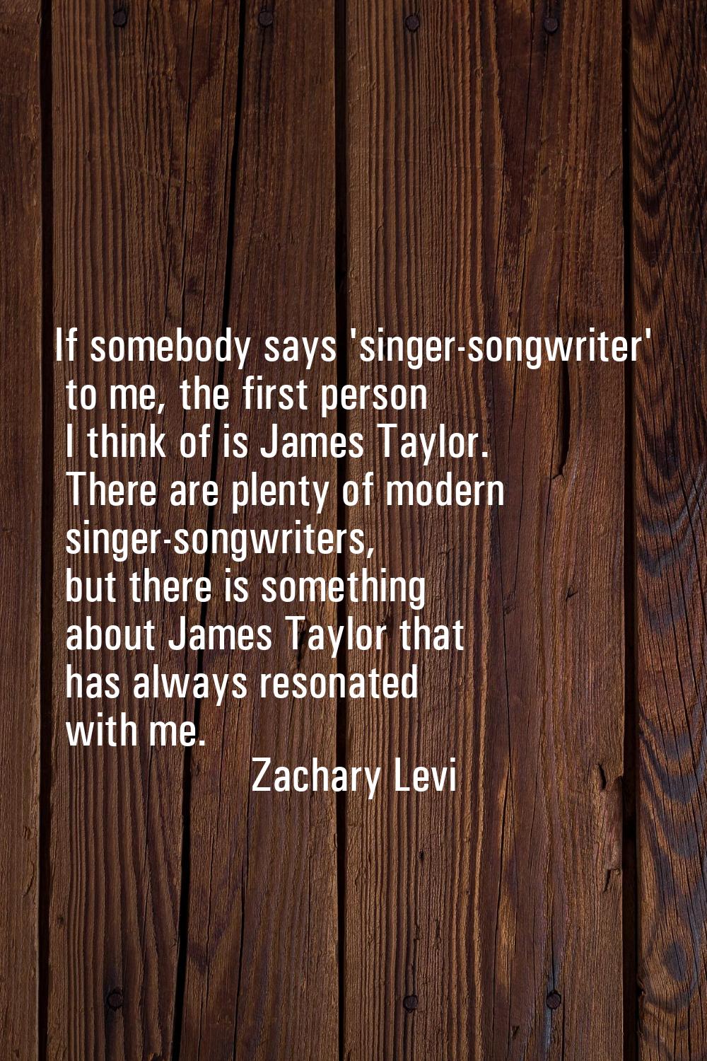 If somebody says 'singer-songwriter' to me, the first person I think of is James Taylor. There are 