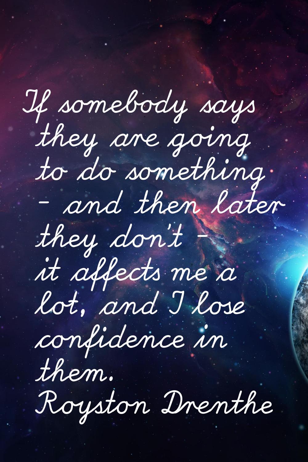 If somebody says they are going to do something - and then later they don't - it affects me a lot, 
