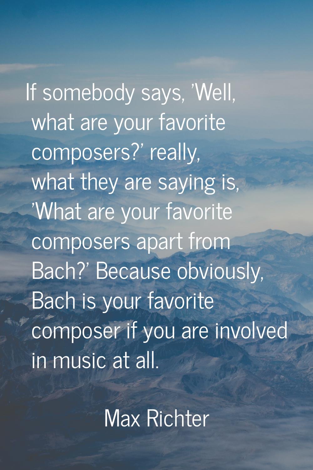 If somebody says, 'Well, what are your favorite composers?' really, what they are saying is, 'What 