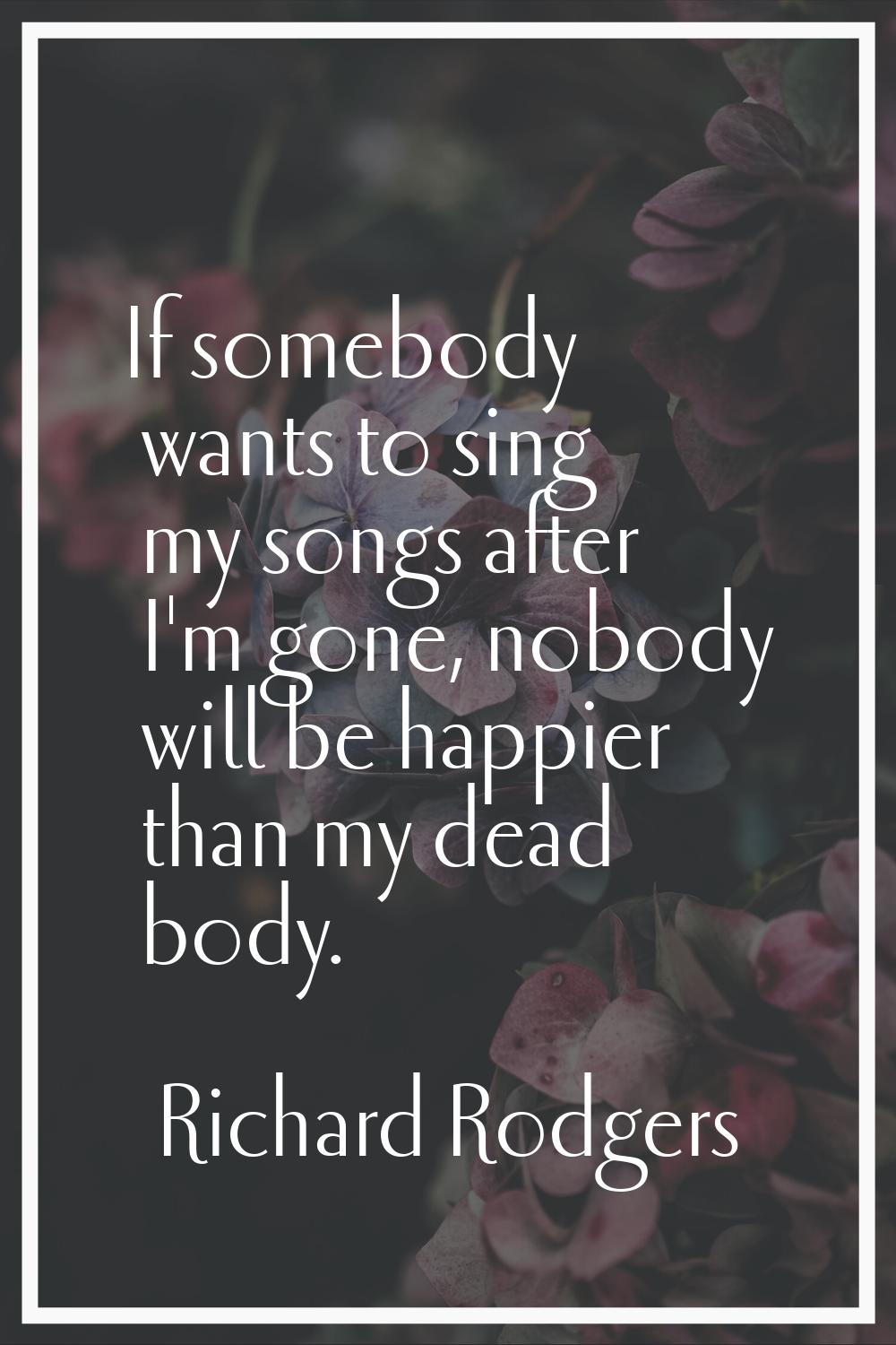 If somebody wants to sing my songs after I'm gone, nobody will be happier than my dead body.