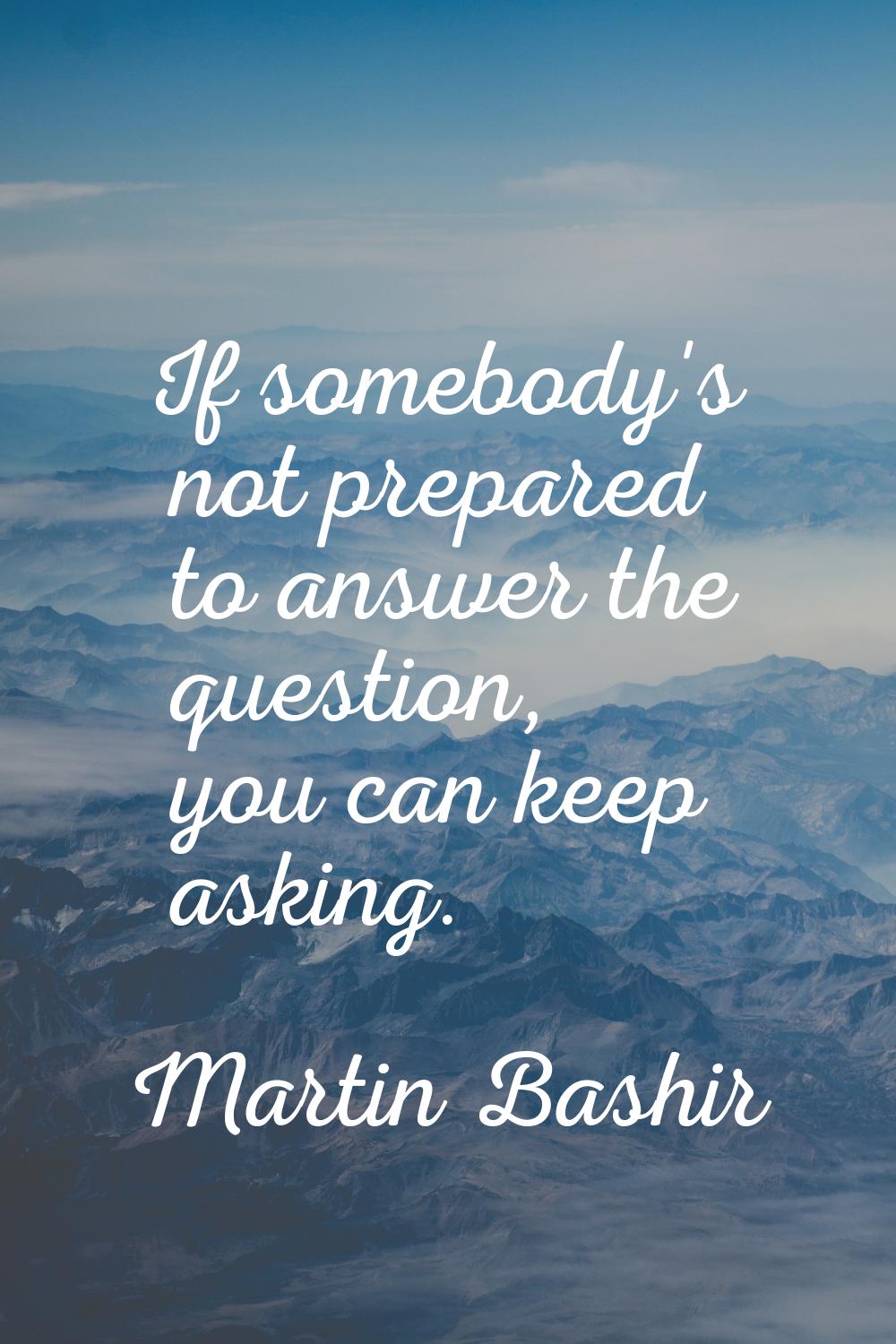 If somebody's not prepared to answer the question, you can keep asking.