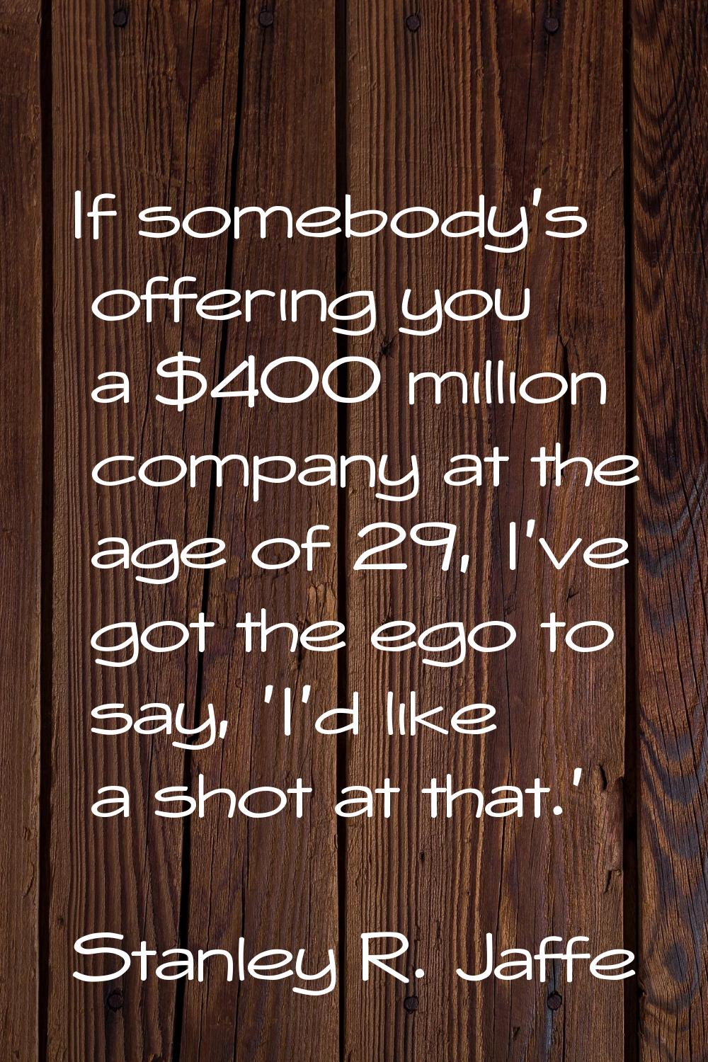 If somebody's offering you a $400 million company at the age of 29, I've got the ego to say, 'I'd l