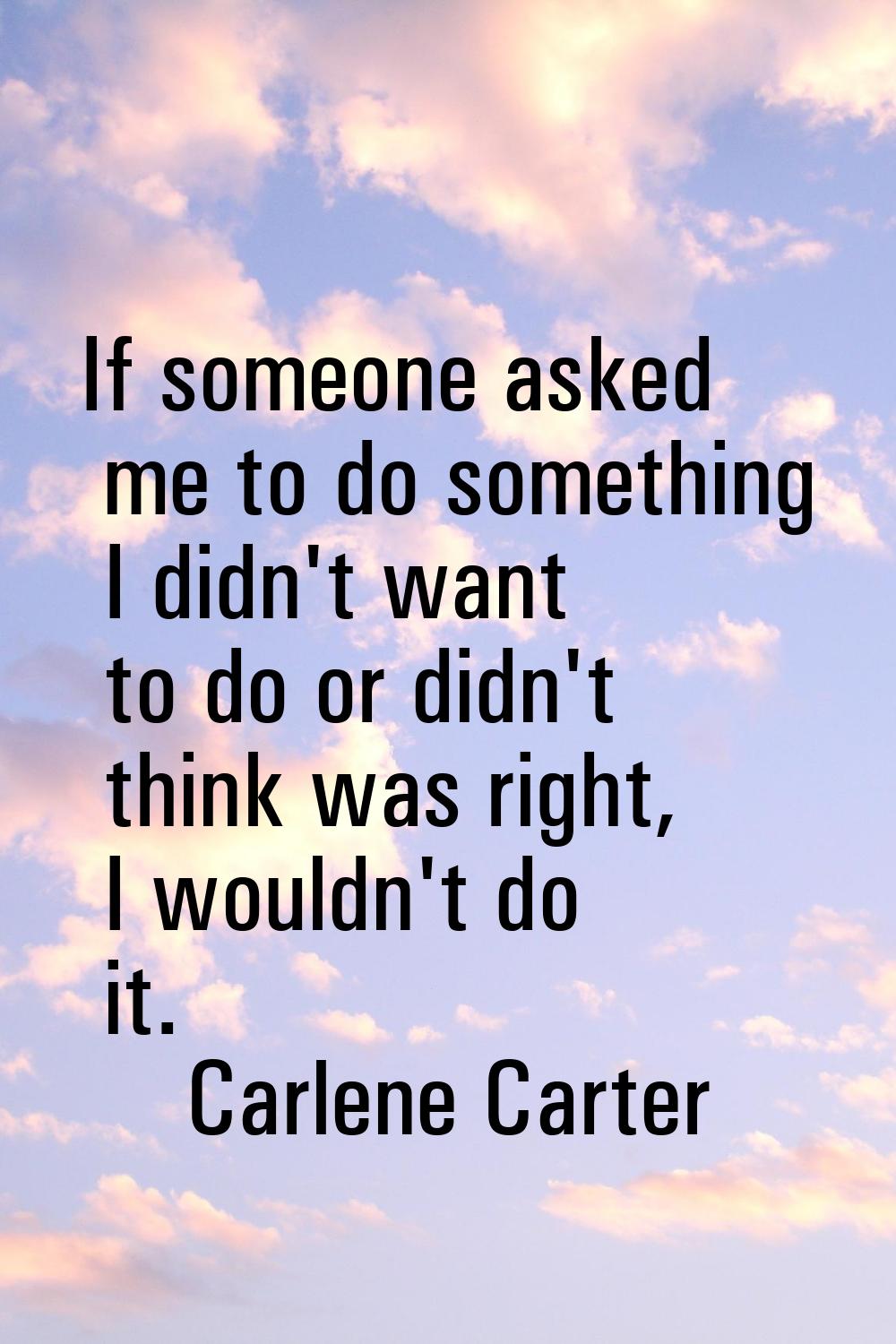 If someone asked me to do something I didn't want to do or didn't think was right, I wouldn't do it