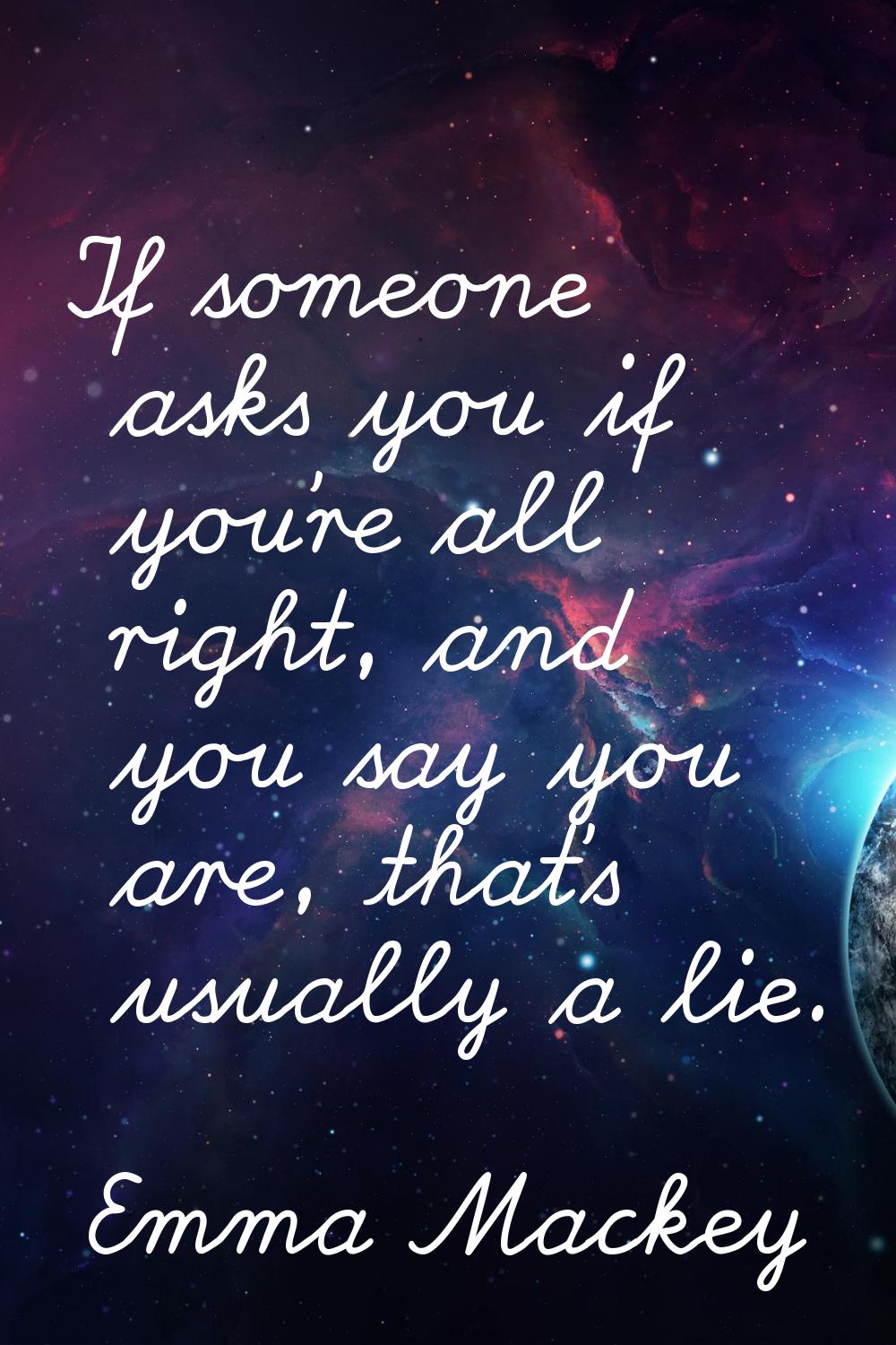 If someone asks you if you're all right, and you say you are, that's usually a lie.