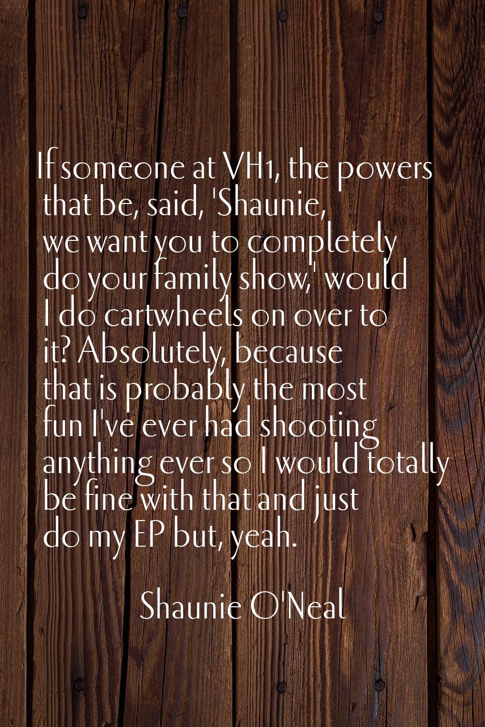 If someone at VH1, the powers that be, said, 'Shaunie, we want you to completely do your family sho