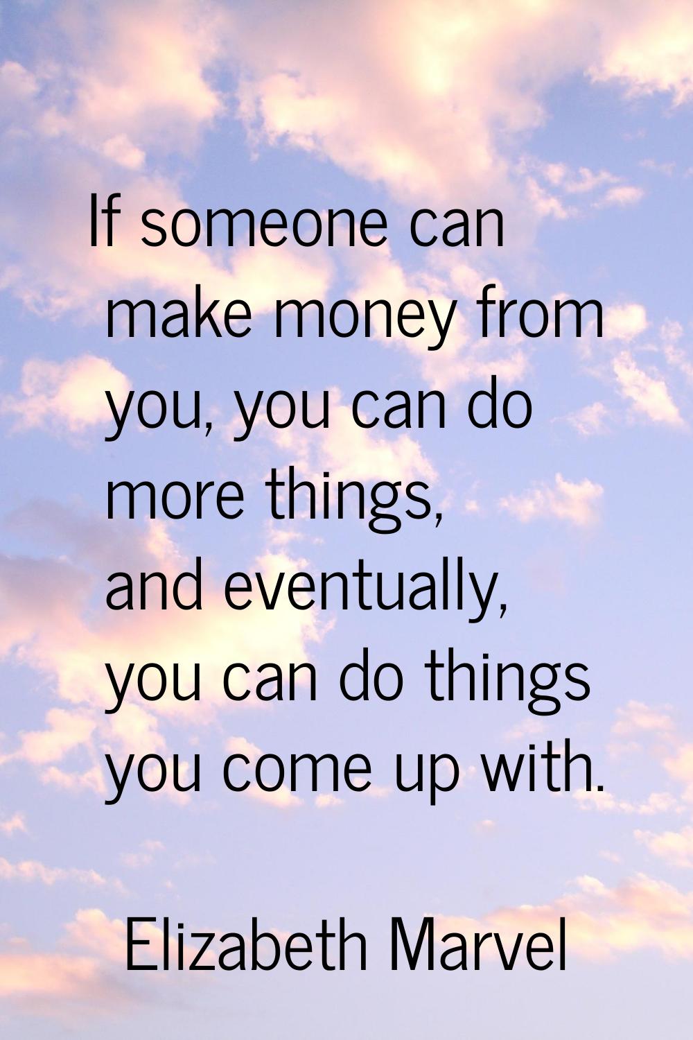 If someone can make money from you, you can do more things, and eventually, you can do things you c