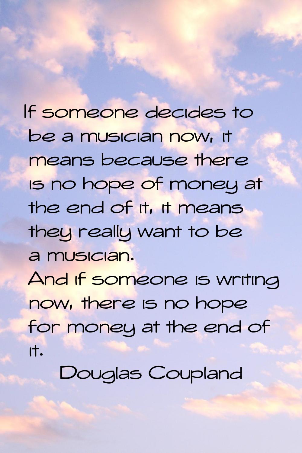 If someone decides to be a musician now, it means because there is no hope of money at the end of i