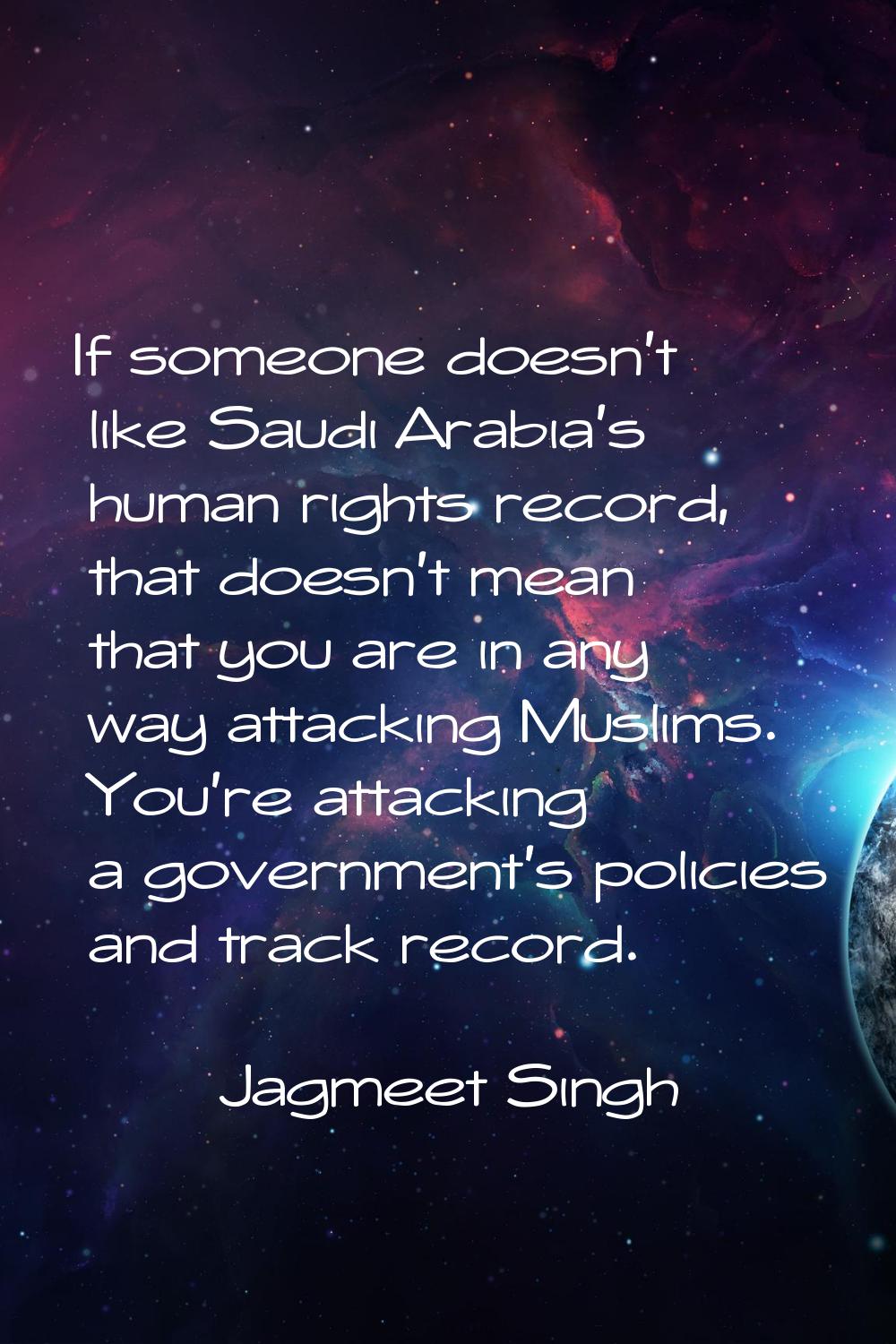 If someone doesn't like Saudi Arabia's human rights record, that doesn't mean that you are in any w