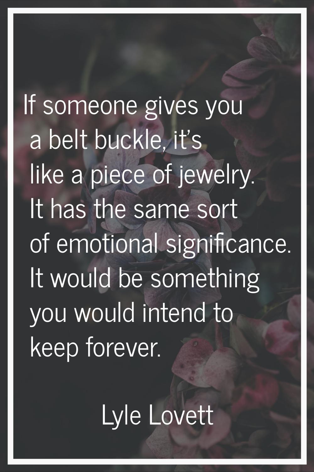 If someone gives you a belt buckle, it's like a piece of jewelry. It has the same sort of emotional