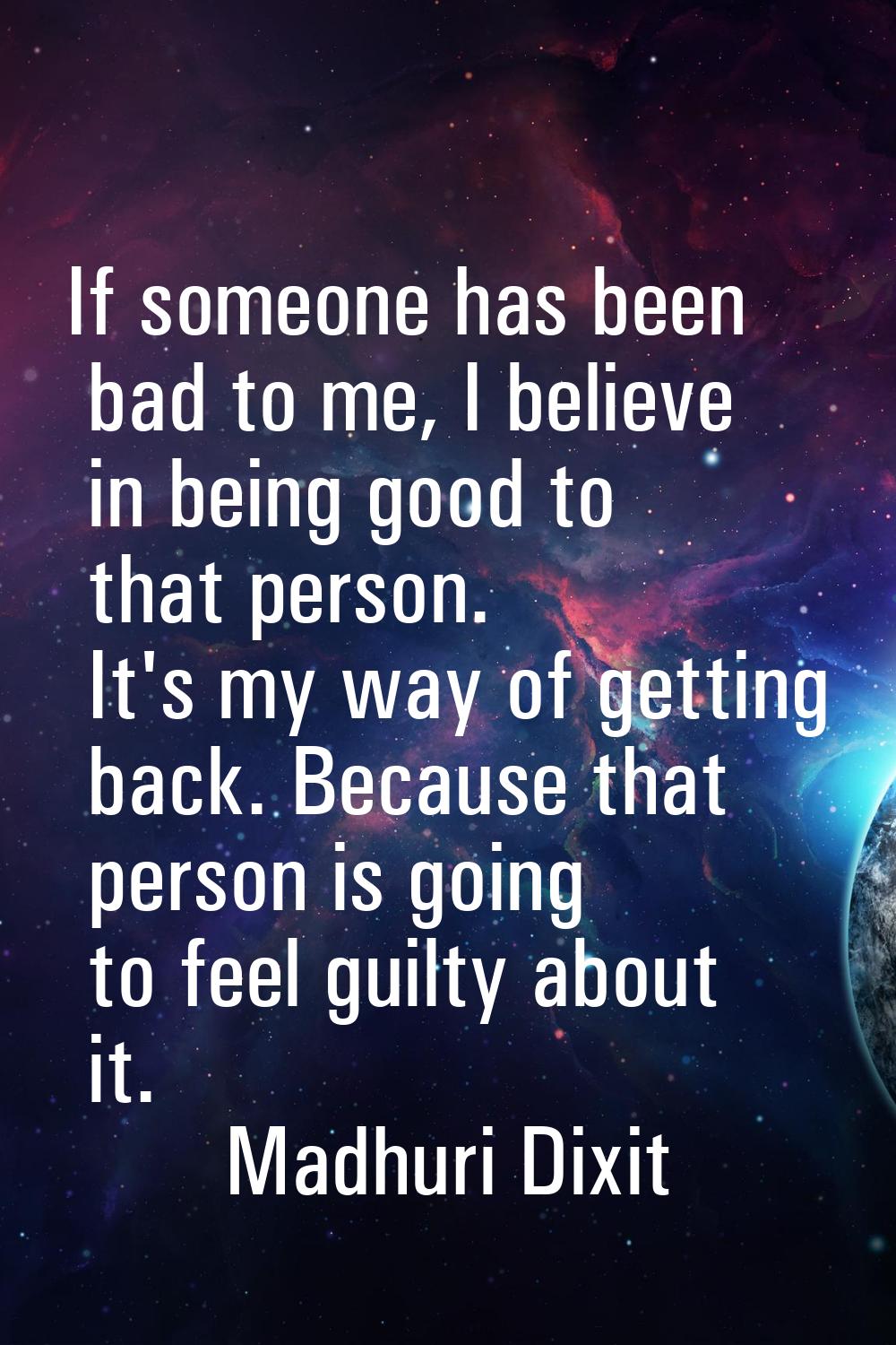 If someone has been bad to me, I believe in being good to that person. It's my way of getting back.