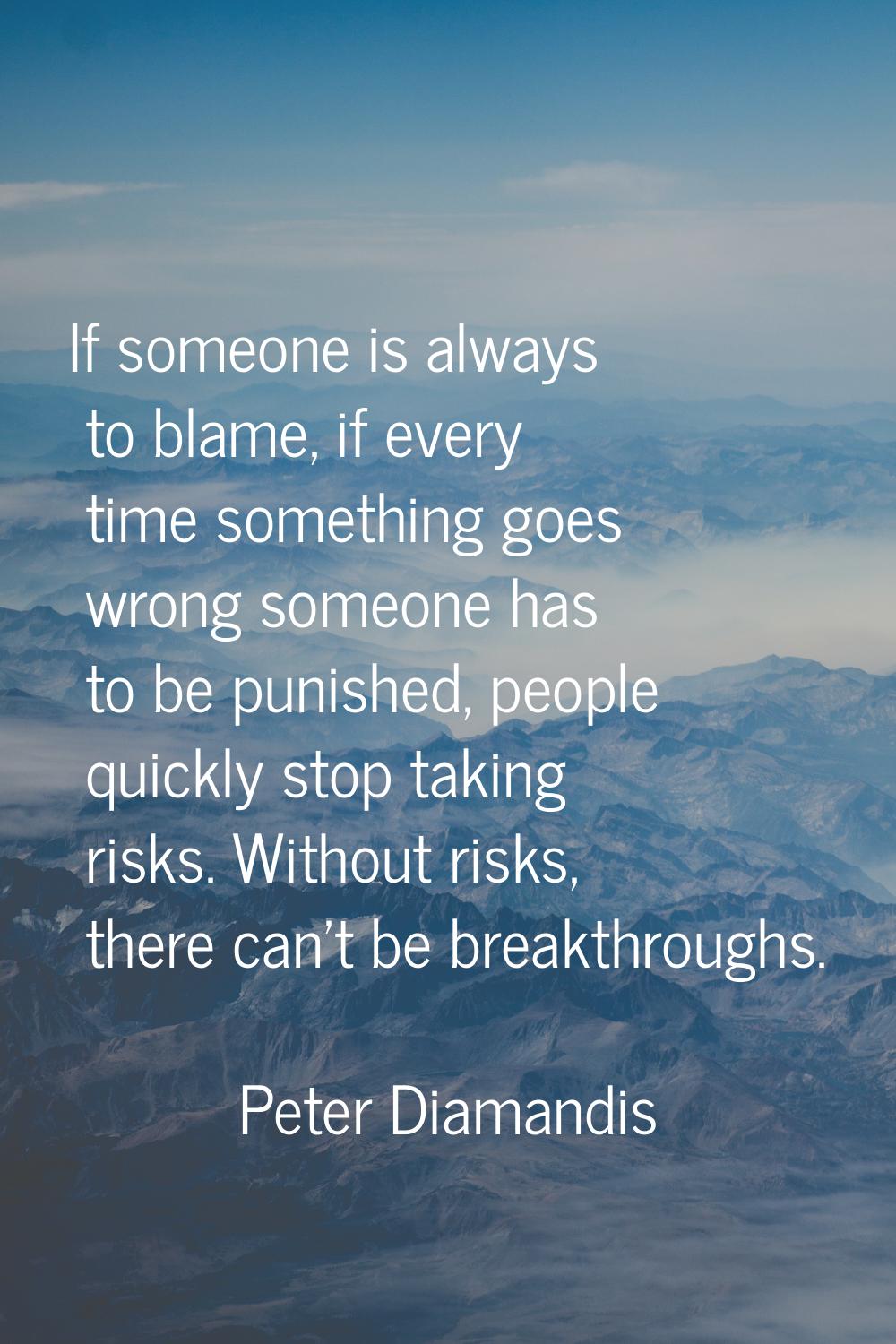 If someone is always to blame, if every time something goes wrong someone has to be punished, peopl
