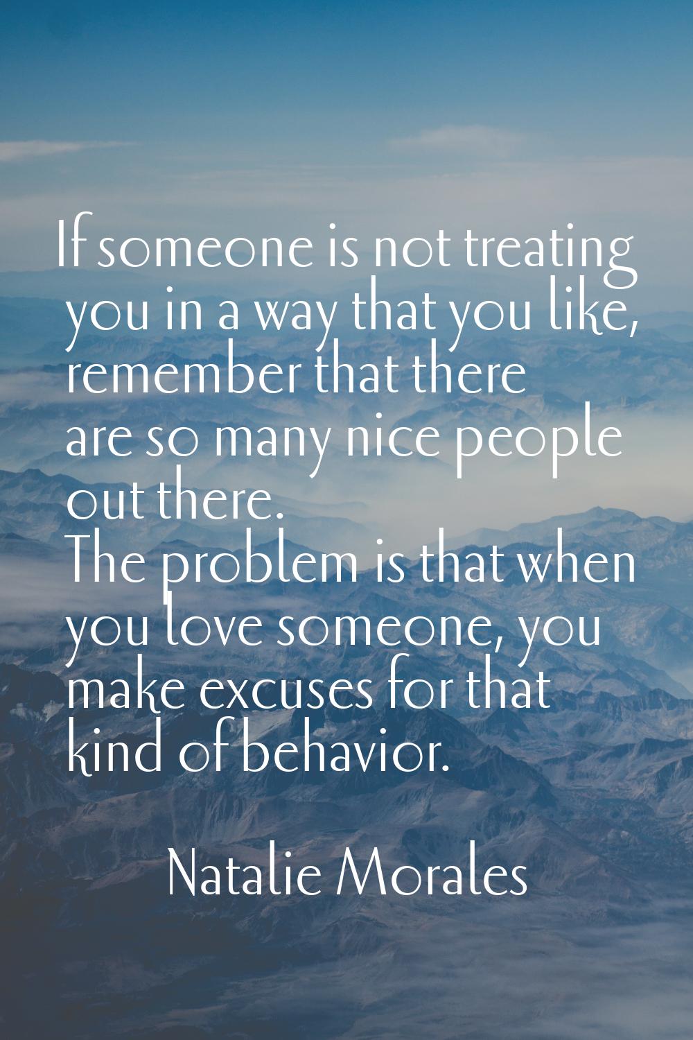 If someone is not treating you in a way that you like, remember that there are so many nice people 