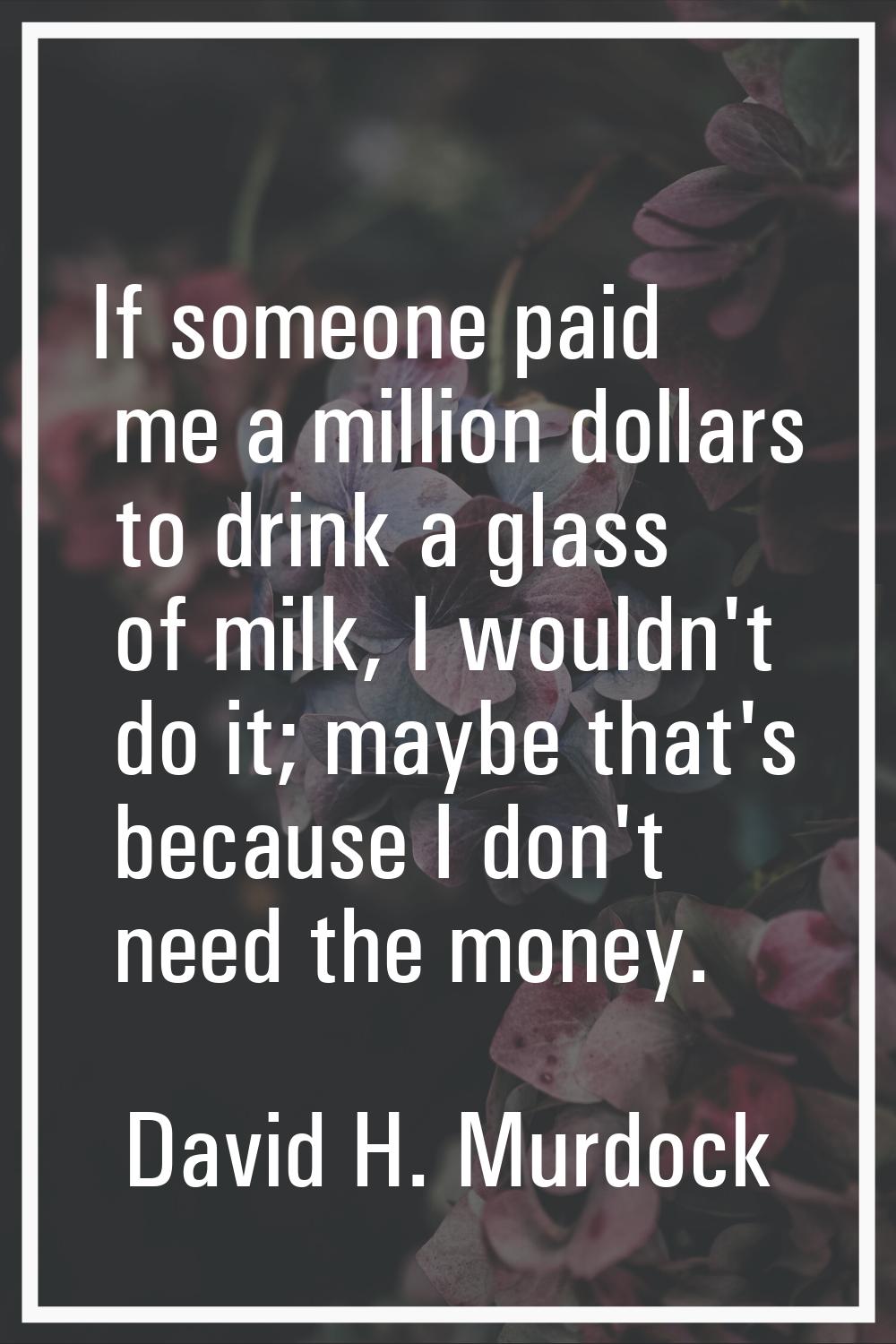 If someone paid me a million dollars to drink a glass of milk, I wouldn't do it; maybe that's becau