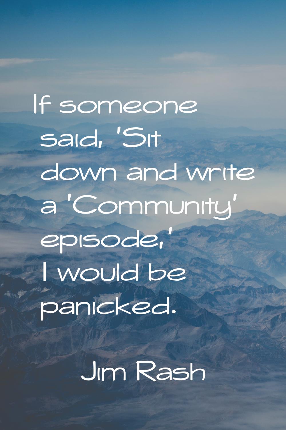 If someone said, 'Sit down and write a 'Community' episode,' I would be panicked.
