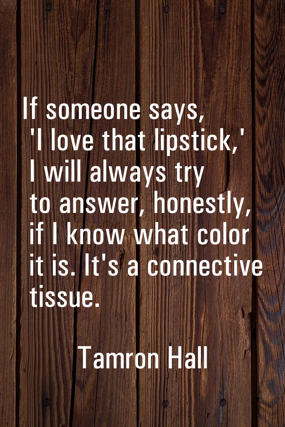 If someone says, 'I love that lipstick,' I will always try to answer, honestly, if I know what colo