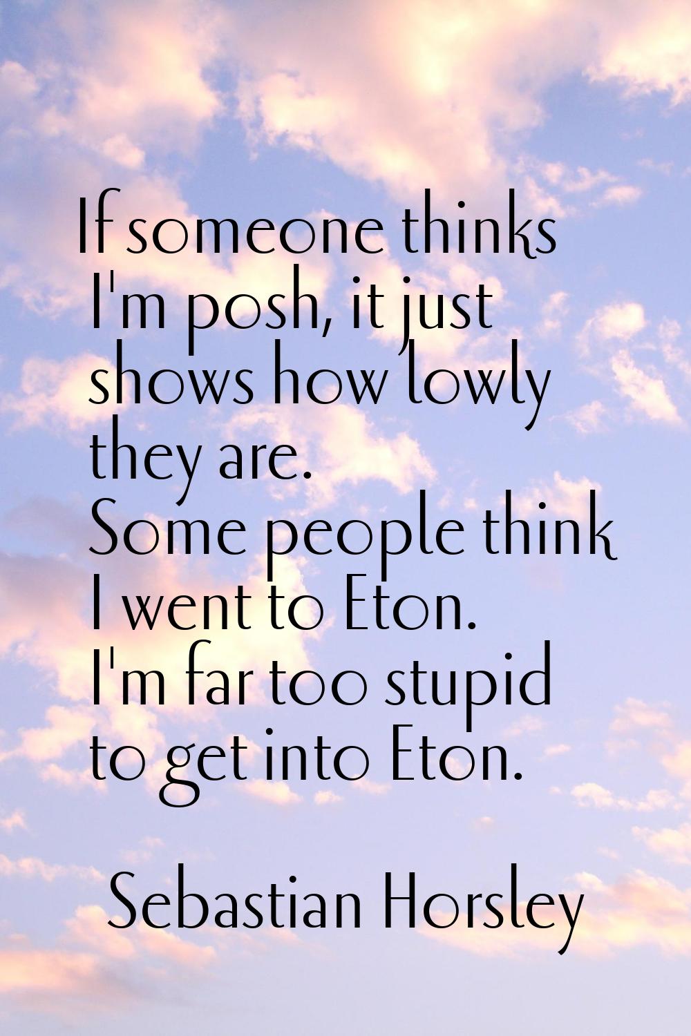If someone thinks I'm posh, it just shows how lowly they are. Some people think I went to Eton. I'm