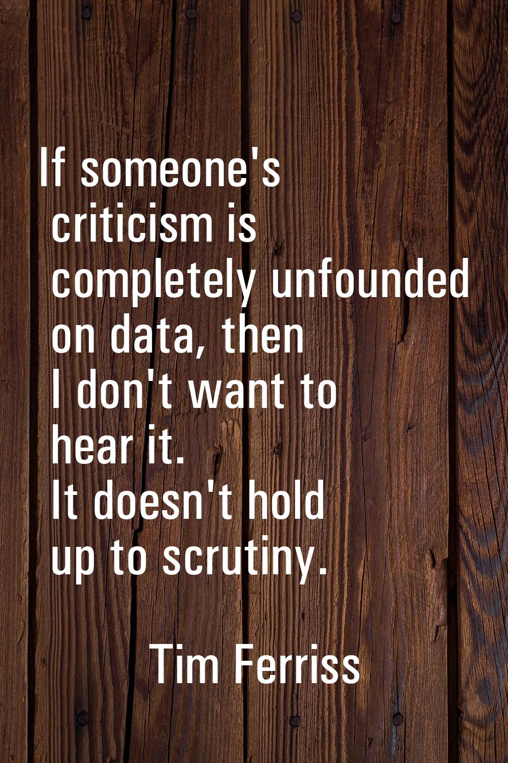 If someone's criticism is completely unfounded on data, then I don't want to hear it. It doesn't ho