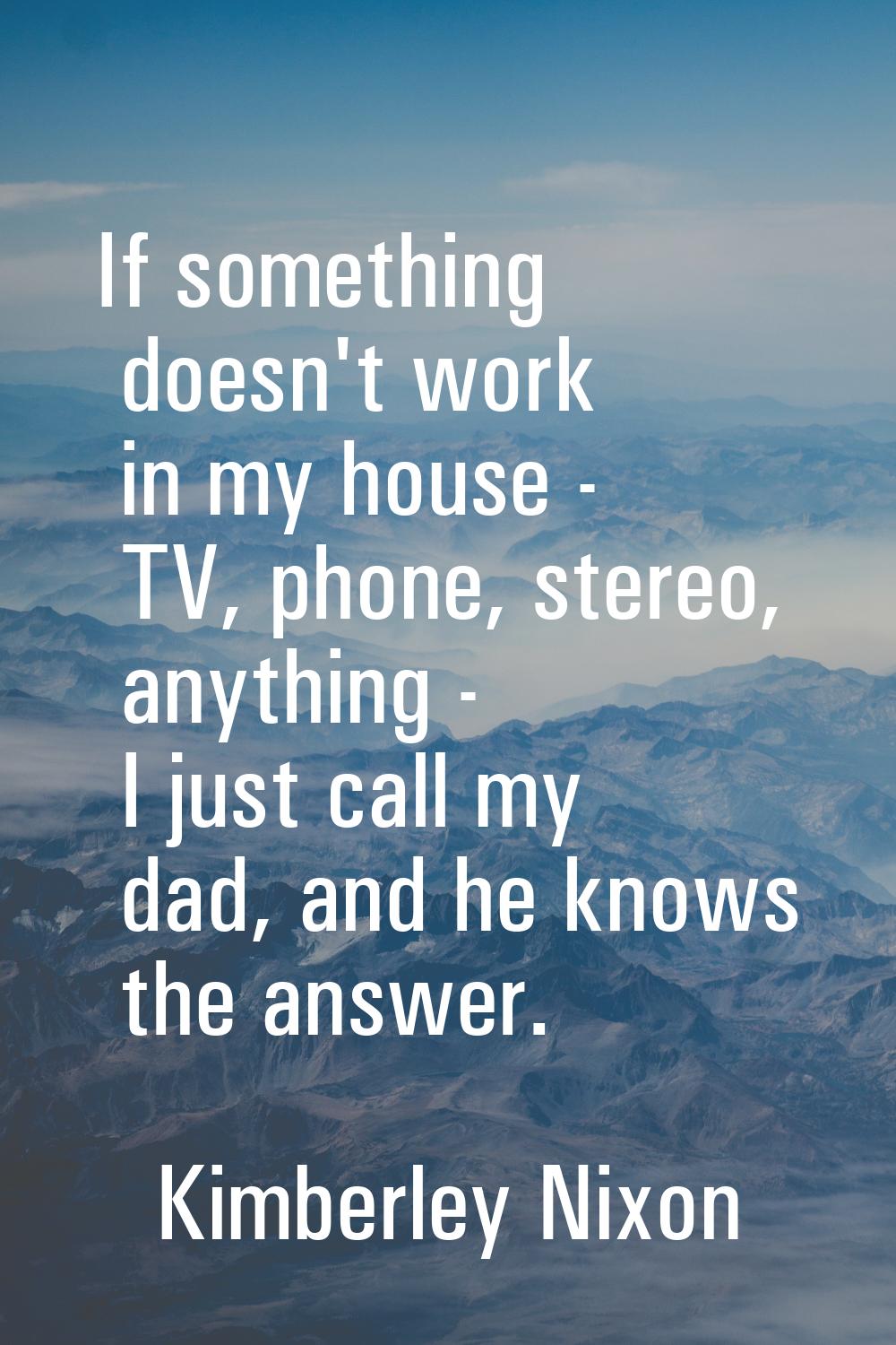 If something doesn't work in my house - TV, phone, stereo, anything - I just call my dad, and he kn