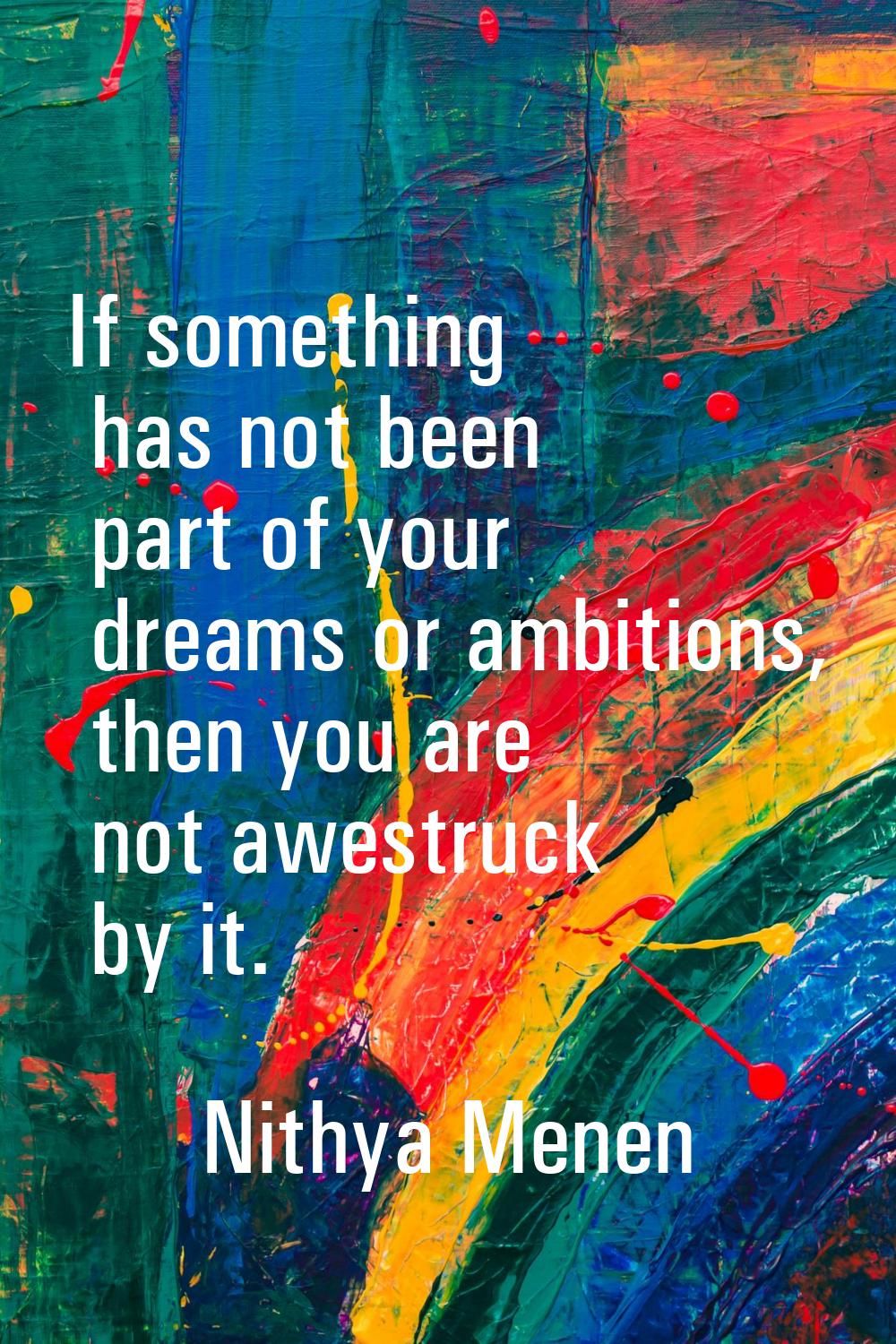 If something has not been part of your dreams or ambitions, then you are not awestruck by it.