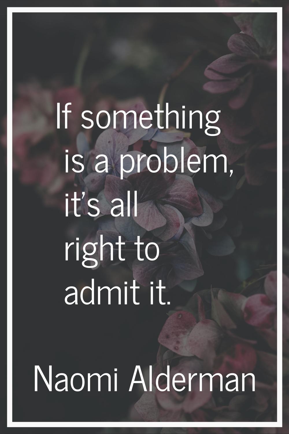 If something is a problem, it's all right to admit it.