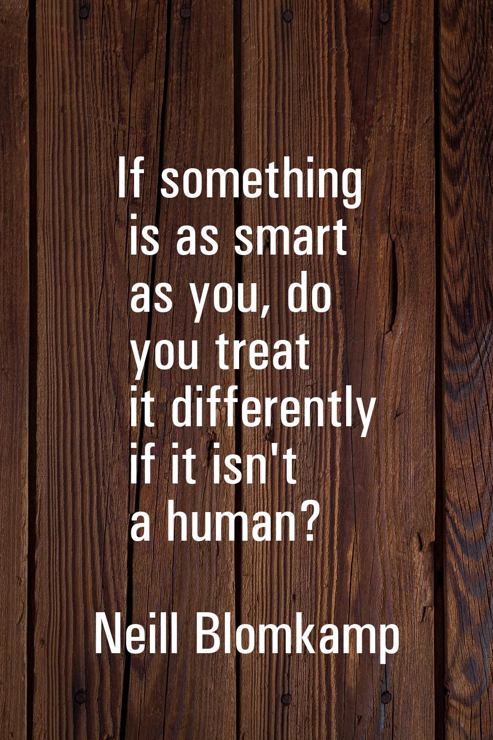 If something is as smart as you, do you treat it differently if it isn't a human?