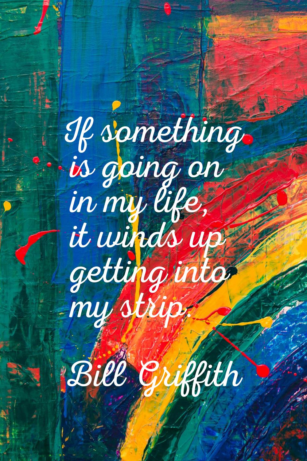 If something is going on in my life, it winds up getting into my strip.