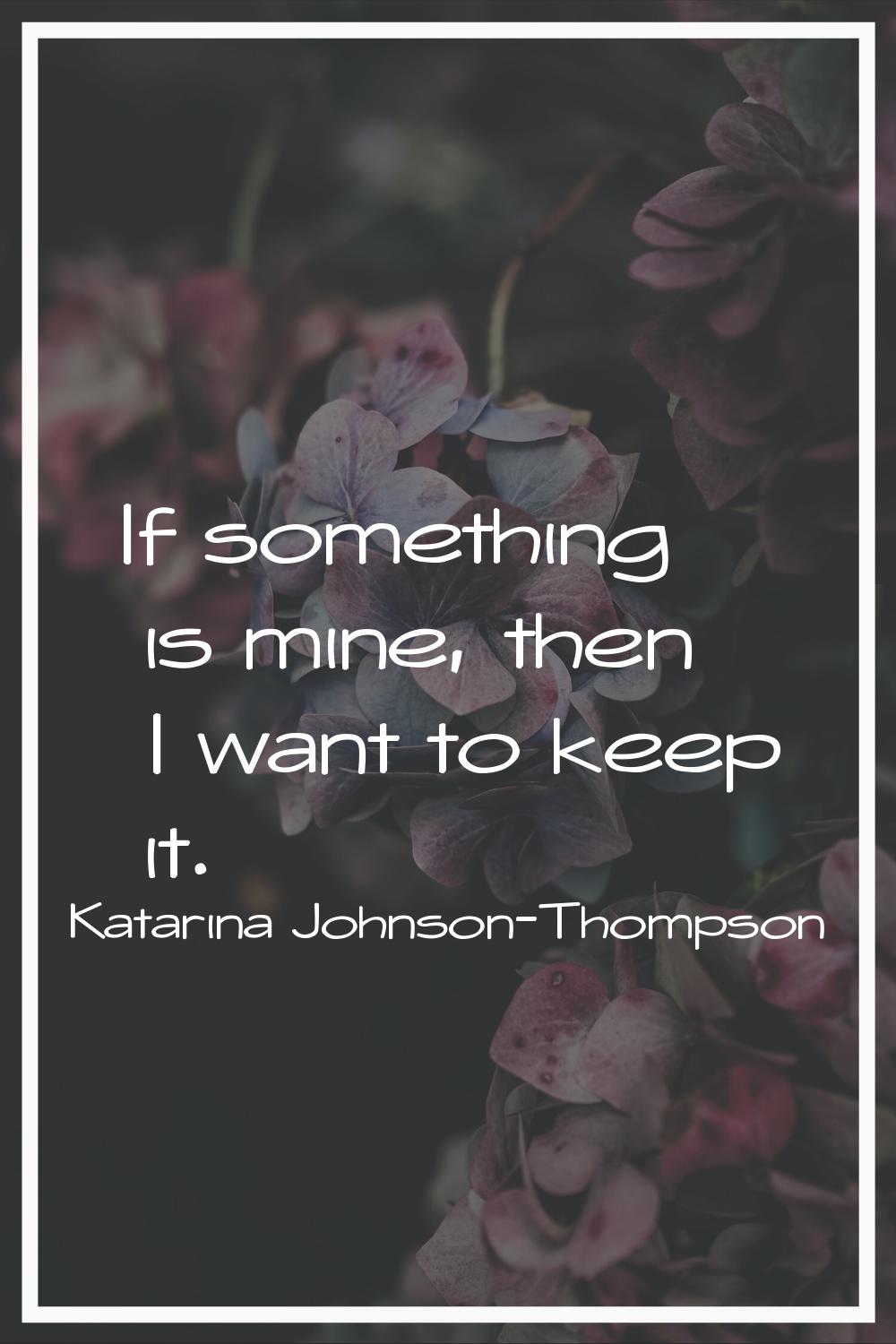 If something is mine, then I want to keep it.