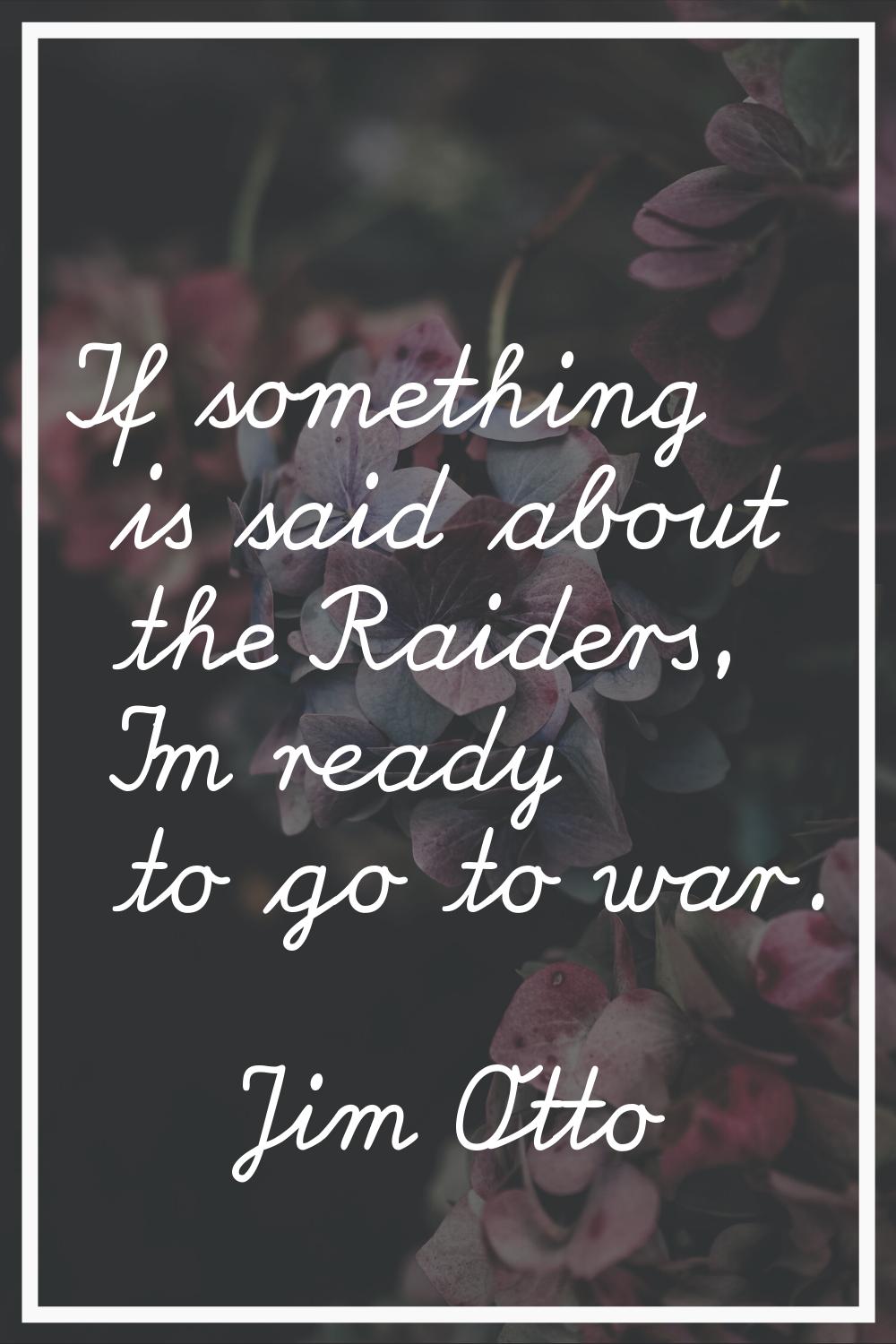 If something is said about the Raiders, I'm ready to go to war.